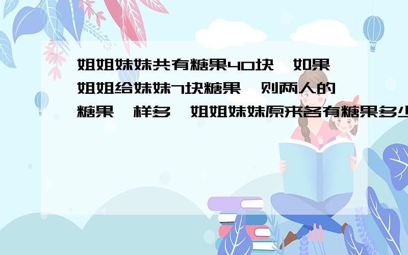 姐姐妹妹共有糖果40块,如果姐姐给妹妹7块糖果,则两人的糖果一样多,姐姐妹妹原来各有糖果多少块?