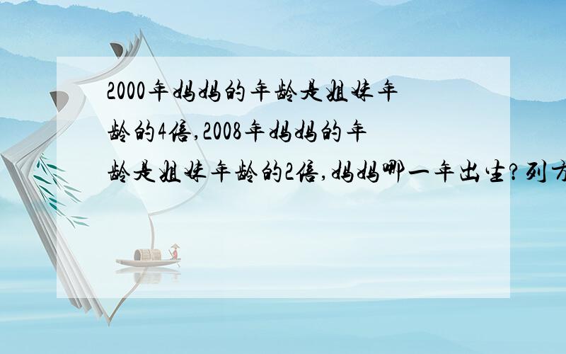 2000年妈妈的年龄是姐妹年龄的4倍,2008年妈妈的年龄是姐妹年龄的2倍,妈妈哪一年出生?列方程,中午要,间接设法