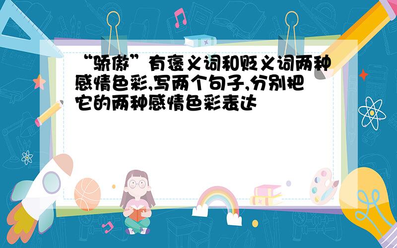 “骄傲”有褒义词和贬义词两种感情色彩,写两个句子,分别把它的两种感情色彩表达