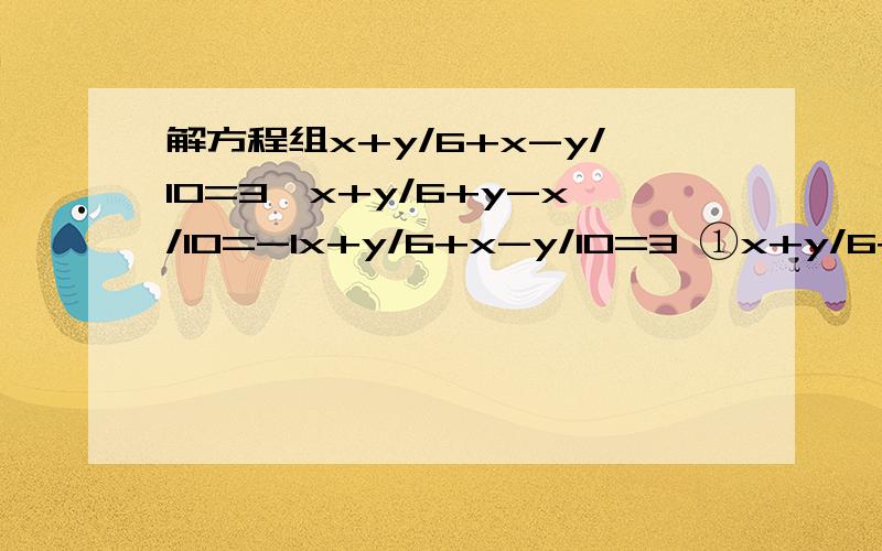 解方程组x+y/6+x-y/10=3,x+y/6+y-x/10=-1x+y/6+x-y/10=3 ①x+y/6+y-x/10=-1 ②