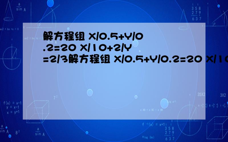 解方程组 X/0.5+Y/0.2=20 X/10+2/Y=2/3解方程组 X/0.5+Y/0.2=20 X/10+Y/2=2/3 上面的打错了 请解这个方程组