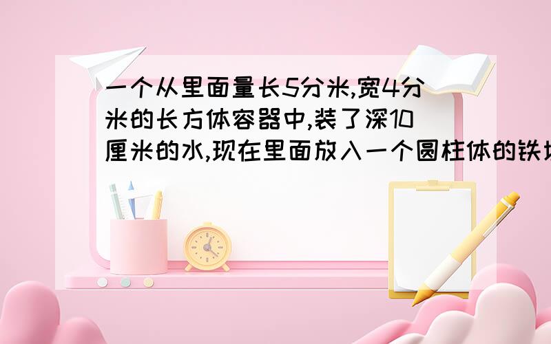 一个从里面量长5分米,宽4分米的长方体容器中,装了深10厘米的水,现在里面放入一个圆柱体的铁块,铁块完全浸入水中,水面上升了2厘米,那么这个圆柱体铁块的体积是多少立方分米?