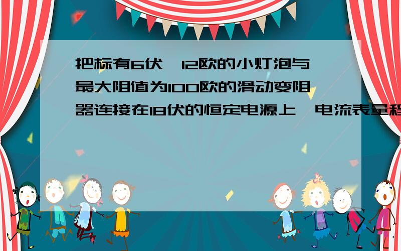 把标有6伏,12欧的小灯泡与最大阻值为100欧的滑动变阻器连接在18伏的恒定电源上,电流表量程选用0.6A,电压表选用15v,闭合开关后要求灯泡电压不超过6伏,电压表和电流表不超过各自量程,则滑动