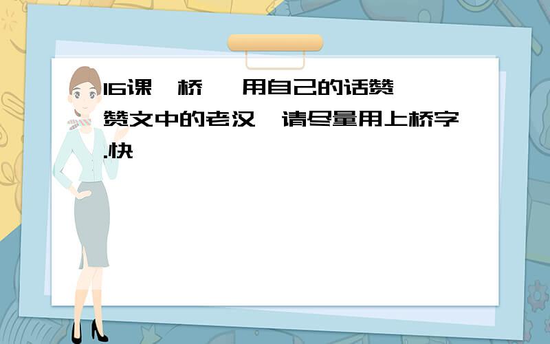 16课《桥》 用自己的话赞一赞文中的老汉,请尽量用上桥字.快