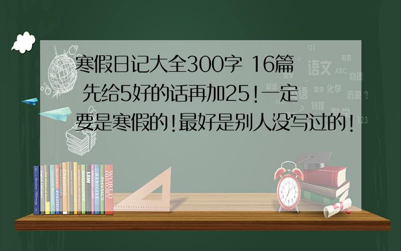 寒假日记大全300字 16篇 先给5好的话再加25!一定要是寒假的!最好是别人没写过的!