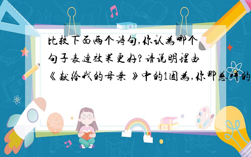 比较下面两个诗句,你认为哪个句子表达效果更好?请说明理由《献给我的母亲 》中的1因为,你那慈祥的存在/用千丝万缕将我裹住.2因为,你那慈祥的存在/用无怨无悔将我裹住.