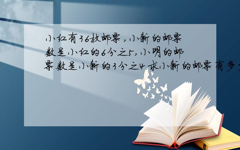 小红有36枚邮票,小新的邮票数是小红的6分之5,小明的邮票数是小新的3分之4.求小新的邮票有多少枚,是把（）看作单位1,列式计算是（）.求小明有多少枚邮票,是把（）看作单位1,列式计算是（