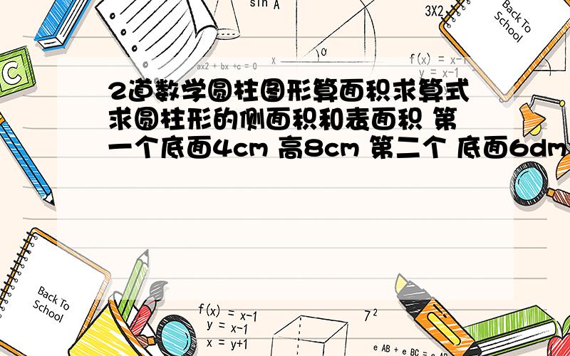 2道数学圆柱图形算面积求算式求圆柱形的侧面积和表面积 第一个底面4cm 高8cm 第二个 底面6dm 高9dm就是圆柱两面的圆形