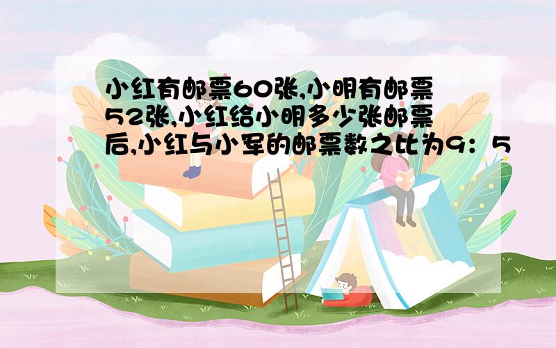 小红有邮票60张,小明有邮票52张,小红给小明多少张邮票后,小红与小军的邮票数之比为9：5