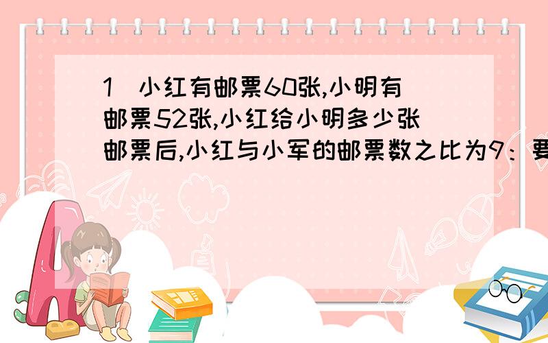 1．小红有邮票60张,小明有邮票52张,小红给小明多少张邮票后,小红与小军的邮票数之比为9：要算数的,