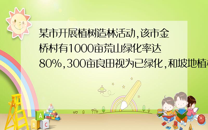 某市开展植树造林活动,该市金桥村有1000亩荒山绿化率达80%,300亩良田视为已绿化,和坡地植村绿化率已达20%,目前金桥村所有土地的绿化绿为60%,求和坡地有多少亩?