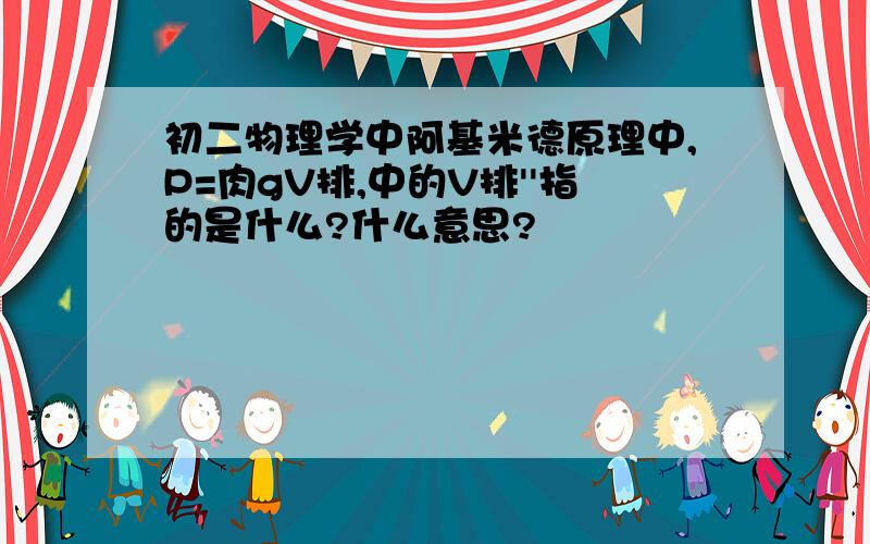 初二物理学中阿基米德原理中,P=肉gV排,中的V排''指的是什么?什么意思?