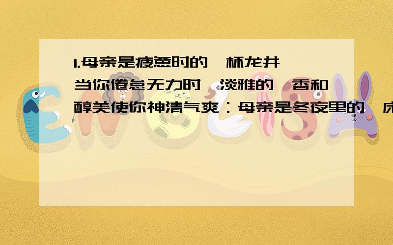 1.母亲是疲惫时的一杯龙井,当你倦怠无力时,淡雅的馨香和醇美使你神清气爽：母亲是冬夜里的一床棉被,当你瑟瑟发抖时,贴心的呵护和温暖使你安然入梦：母亲是（）母亲是（）2.他激动起