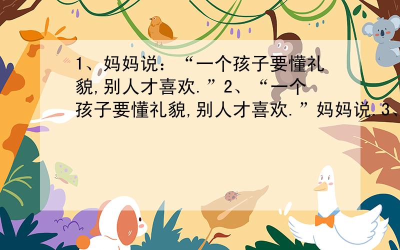 1、妈妈说：“一个孩子要懂礼貌,别人才喜欢.”2、“一个孩子要懂礼貌,别人才喜欢.”妈妈说.3、“一个孩子要懂礼貌,”妈妈说,“别人才喜欢.”