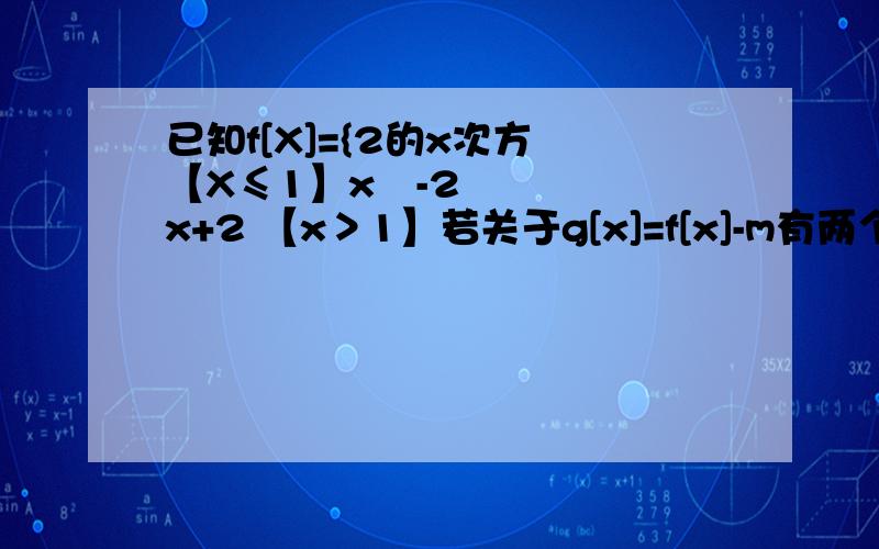 已知f[X]={2的x次方 【X≤1】x²-2x+2 【x＞1】若关于g[x]=f[x]-m有两个零点,则实数m的取值范围是___________