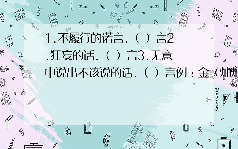 1.不履行的诺言.（ ）言2.狂妄的话.（ ）言3.无意中说出不该说的话.（ ）言例：金（灿灿）清（ ）