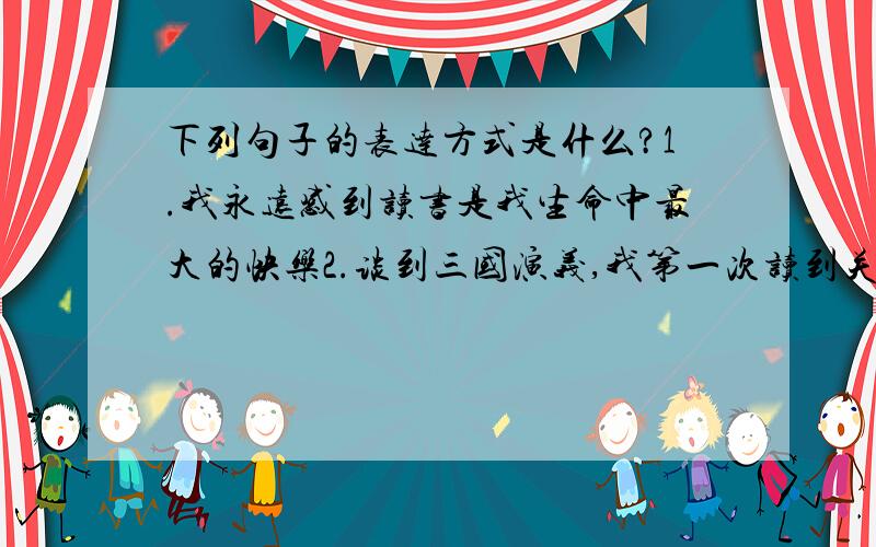 下列句子的表达方式是什么?1.我永远感到读书是我生命中最大的快乐2.谈到三国演义,我第一次读到关于死了,哭了一场,把书丢下了 3.那部书里着力描写的人物,如林冲——林教头风雪山神庙一