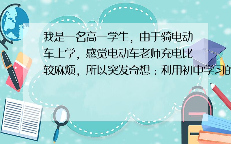 我是一名高一学生，由于骑电动车上学，感觉电动车老师充电比较麻烦，所以突发奇想：利用初中学习的电生磁磁生电 可以做出一台边骑边充电的电动车 就是边骑变切割线圈 使其不断产生