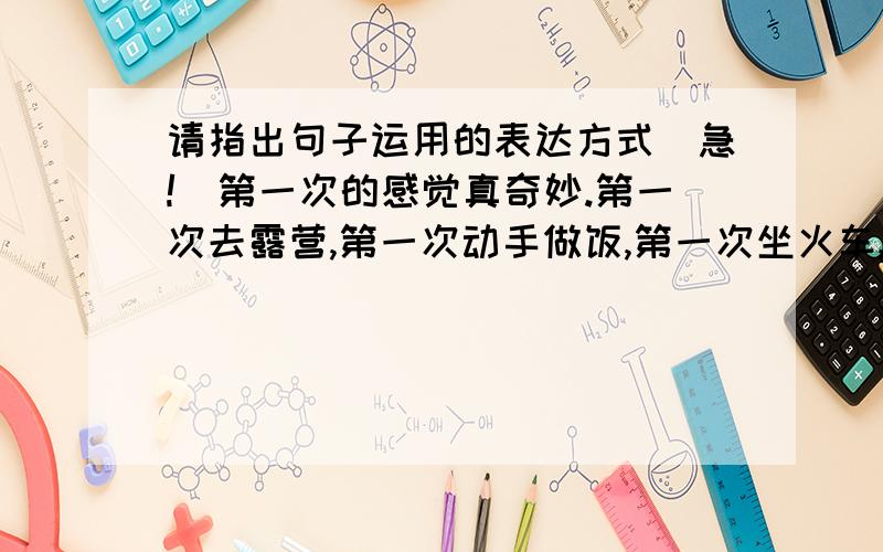 请指出句子运用的表达方式（急!）第一次的感觉真奇妙.第一次去露营,第一次动手做饭,第一次坐火车,第一次坐飞机,第一次看见雪,第一次看到自己的作品用铅字印出来……第一次的经验不一