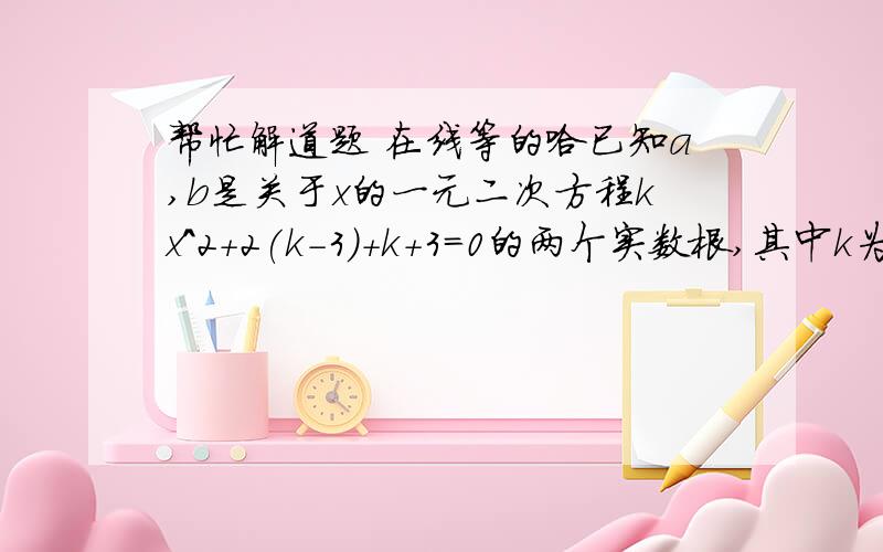 帮忙解道题 在线等的哈已知a,b是关于x的一元二次方程kx^2+2(k-3)+k+3=0的两个实数根,其中k为非负整数,点A（a,b）是一次函数y=（k-2）x+m与反比例函数y=n/x图像的交点,且m,n为常数①,求k的值②,求一