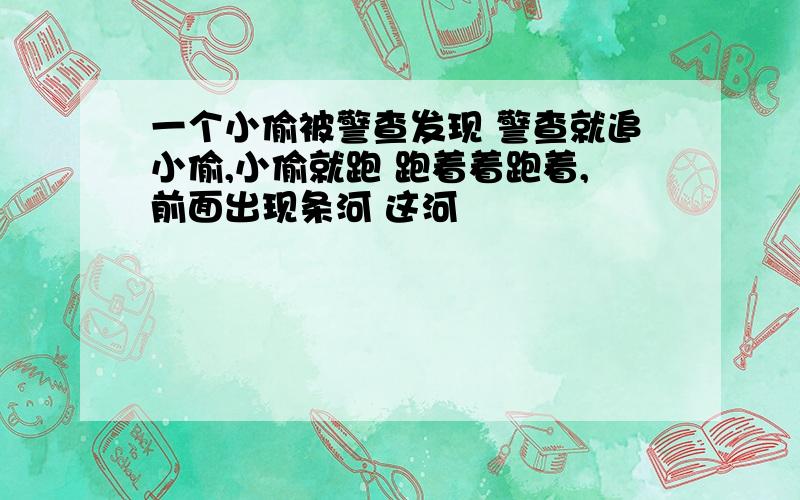 一个小偷被警查发现 警查就追小偷,小偷就跑 跑着着跑着,前面出现条河 这河