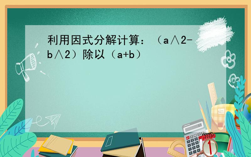 利用因式分解计算：（a∧2-b∧2）除以（a+b）