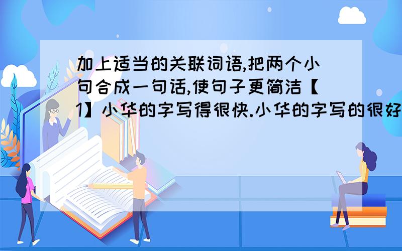 加上适当的关联词语,把两个小句合成一句话,使句子更简洁【1】小华的字写得很快.小华的字写的很好.【2】我们多赶几里路.我们要去看一看精彩的武术表演.【3】你没有告诉我.我知道了【4