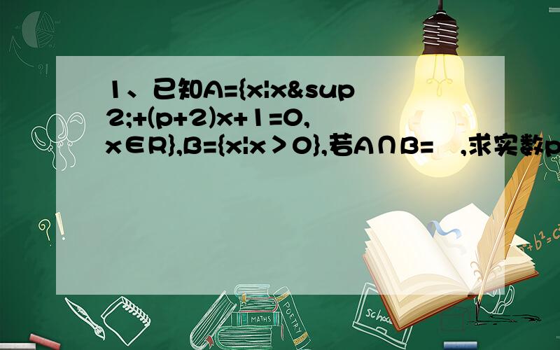 1、已知A={x|x²+(p+2)x+1=0,x∈R},B={x|x＞0},若A∩B=∅,求实数p的取值范围.2、已知函数f(x),g(x)同时满足：g(x-y)=g(x)g(y)+f(x)f(y)；f(-1)=-1,f(0)=0,f(1)=1,求g(0),g(1),g(2)的值.3、设二次函数f(x)满足f(x+2)=f(2-