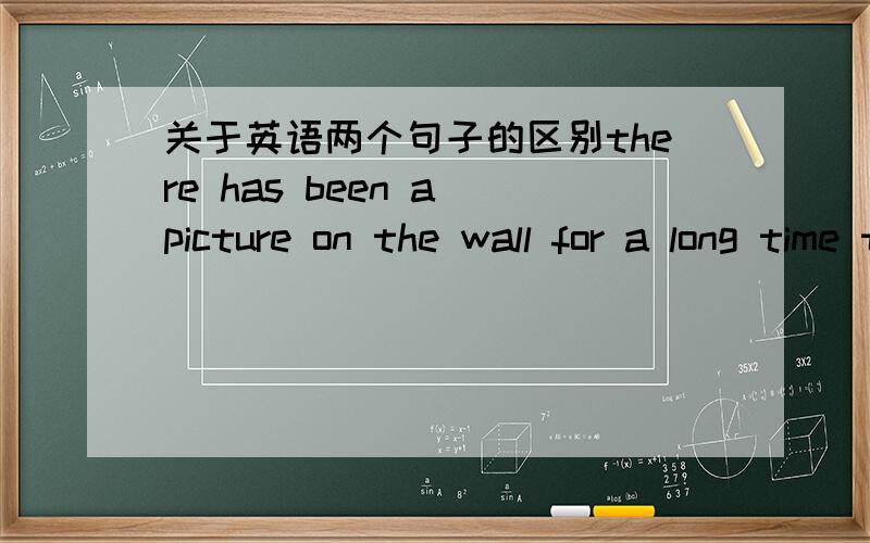 关于英语两个句子的区别there has been a picture on the wall for a long time the picture has been on the wall for a long time这两个句子分别强调的是什么啊,有什么区别,