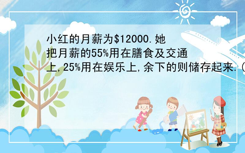 小红的月薪为$12000.她把月薪的55%用在膳食及交通上,25%用在娱乐上,余下的则储存起来.(a)求她每月的存储.(b)若她的月薪增加$500,而她把这笔钱都存储起来,求存储占月薪的百分数.