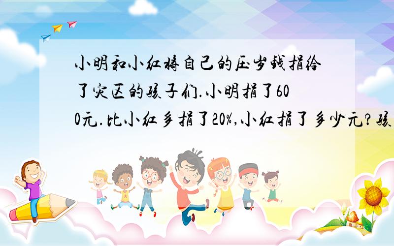 小明和小红将自己的压岁钱捐给了灾区的孩子们.小明捐了600元.比小红多捐了20%,小红捐了多少元?孩子是这样做600-600*20%=600-120=480（元）可是老师给孩子批卷子.说错了.