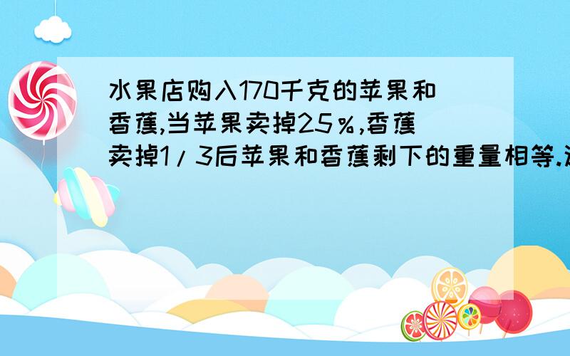 水果店购入170千克的苹果和香蕉,当苹果卖掉25％,香蕉卖掉1/3后苹果和香蕉剩下的重量相等.这批水果中苹果和香蕉各有多少千克?