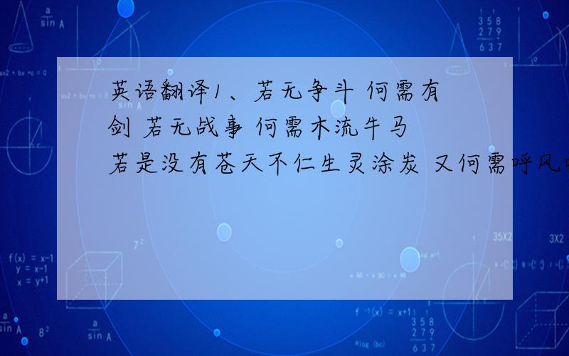 英语翻译1、若无争斗 何需有剑 若无战事 何需木流牛马 若是没有苍天不仁生灵涂炭 又何需呼风唤雨撒豆成兵2、 人生天地间 独生独死 独去独来 苦乐自当 无有代者 情之一物本就徒劳 纵是