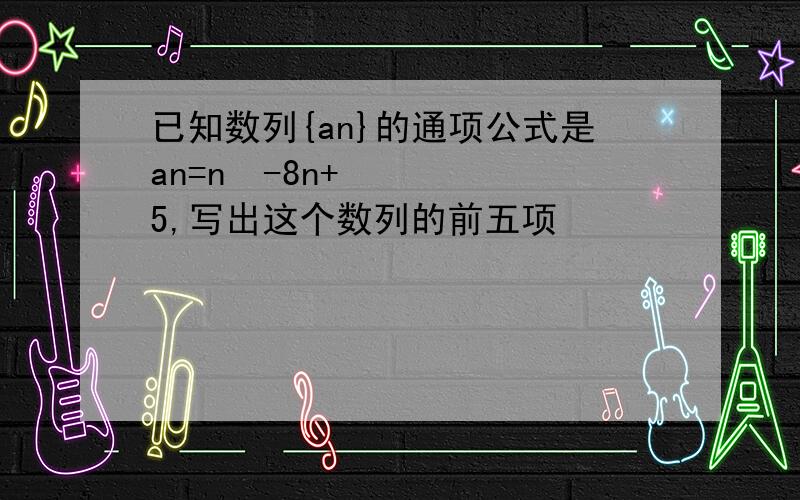 已知数列{an}的通项公式是an=n²-8n+5,写出这个数列的前五项