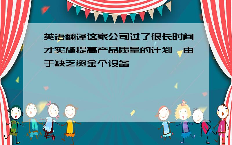 英语翻译这家公司过了很长时间才实施提高产品质量的计划,由于缺乏资金个设备