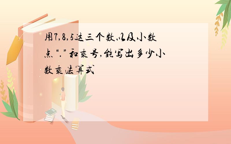 用7,8,5这三个数以及小数点“.”和乘号,能写出多少小数乘法算式