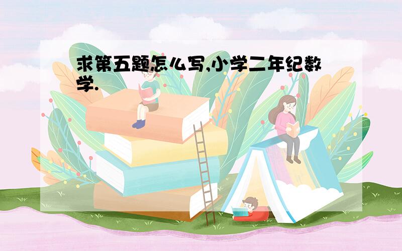 求第五题怎么写,小学二年纪数学.