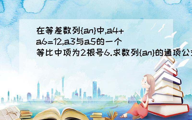 在等差数列{an}中,a4+a6=12,a3与a5的一个等比中项为2根号6.求数列{an}的通项公式2设数列｛bn｝=1/（an*an+1）,求数列bn的前n项和tn