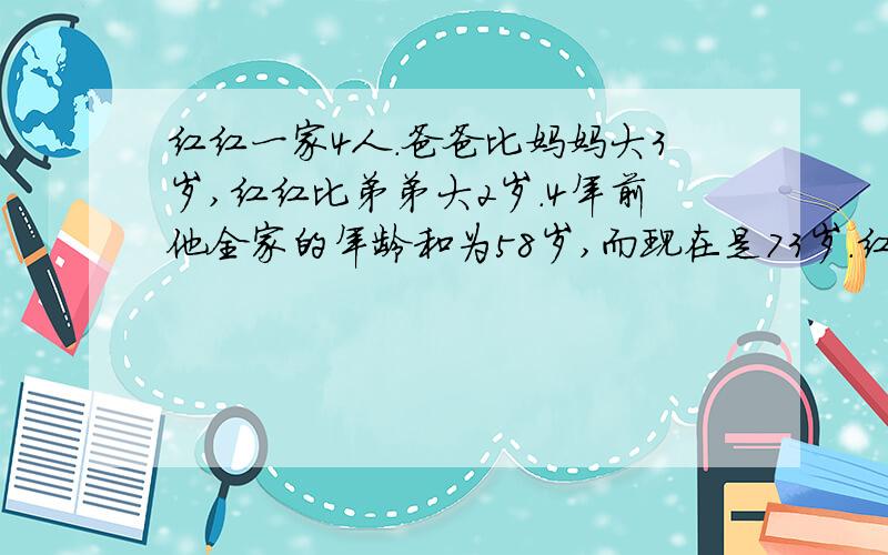 红红一家4人.爸爸比妈妈大3岁,红红比弟弟大2岁.4年前他全家的年龄和为58岁,而现在是73岁.红红现在多少岁?求答案^O^