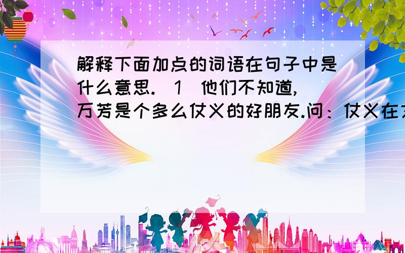 解释下面加点的词语在句子中是什么意思.（1）他们不知道,万芳是个多么仗义的好朋友.问：仗义在文中的意思（2）我们俩形影不离,语文老师管我们叫“合二为一”.问：合二为一在文中的意