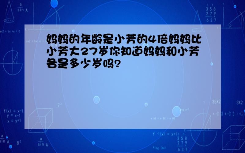 妈妈的年龄是小芳的4倍妈妈比小芳大27岁你知道妈妈和小芳各是多少岁吗?