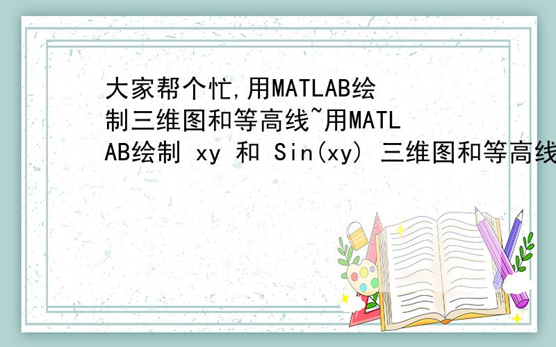 大家帮个忙,用MATLAB绘制三维图和等高线~用MATLAB绘制 xy 和 Sin(xy) 三维图和等高线~:是 xy 和 Sin(xy) 的三维图和等高线哟