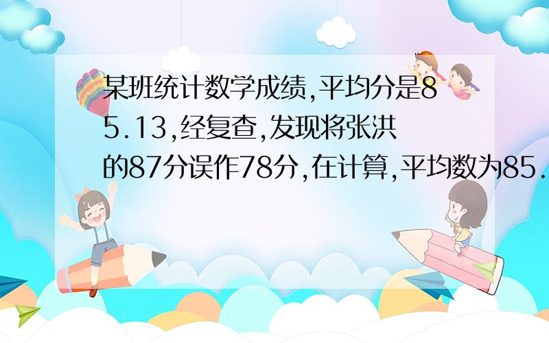 某班统计数学成绩,平均分是85.13,经复查,发现将张洪的87分误作78分,在计算,平均数为85.31,求这个班有多少人?