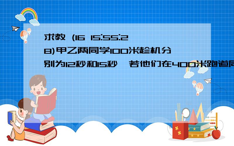 求教 (16 15:55:28)甲乙两同学100米趁机分别为12秒和15秒,若他们在400米跑道同事通向并以跑100米事的速度匀速跑当第一次追及时,多跑一圈的是（）追击所需的时间为（）?算式列一下OK?