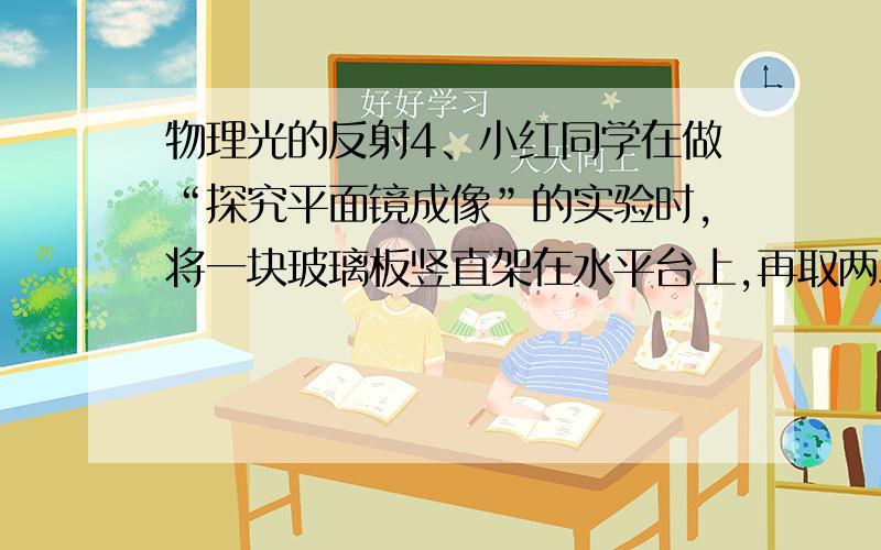 物理光的反射4、小红同学在做“探究平面镜成像”的实验时,将一块玻璃板竖直架在水平台上,再取两段完全相同的蜡烛A和B,点燃玻璃板前的蜡烛A,进行观察,如图4所示,在此实验中：(1)小红选