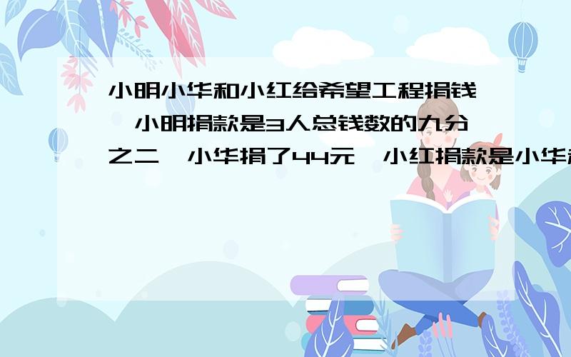 小明小华和小红给希望工程捐钱,小明捐款是3人总钱数的九分之二,小华捐了44元,小红捐款是小华和小明总数一半,求三个小朋友共捐款多少元