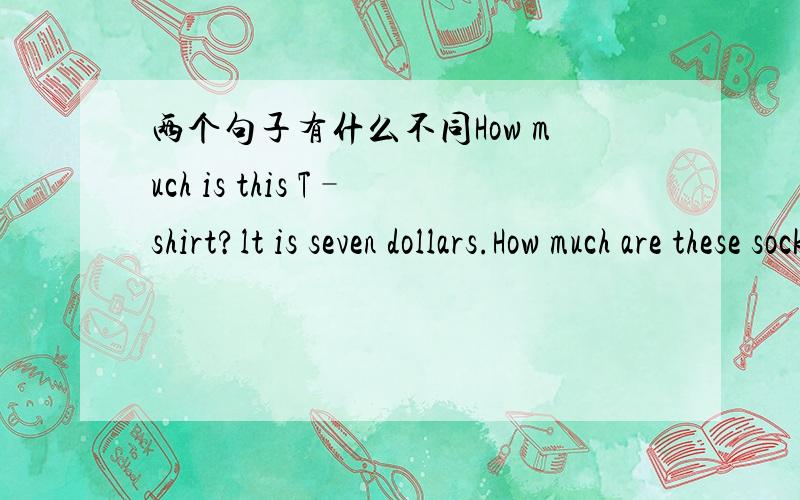 两个句子有什么不同How much is this T–shirt?lt is seven dollars.How much are these socks?They are tow dollars.他们有什么不同?单数时:（）双数时:( )