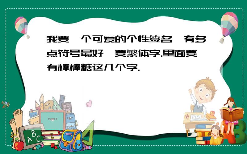 我要一个可爱的个性签名,有多点符号最好,要繁体字.里面要有棒棒糖这几个字.