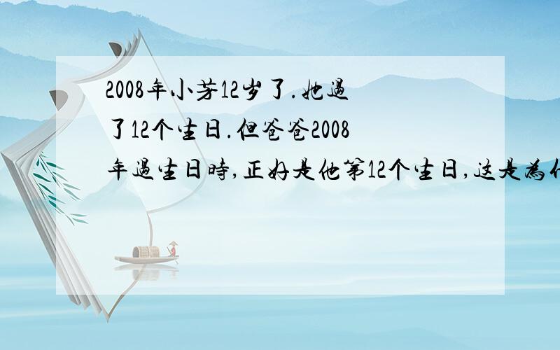 2008年小芳12岁了.她过了12个生日.但爸爸2008年过生日时,正好是他第12个生日,这是为什么?爸爸的生日是几几日?爸爸今年多少岁.