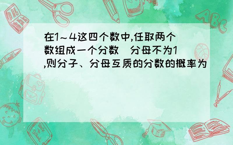 在1～4这四个数中,任取两个数组成一个分数(分母不为1),则分子、分母互质的分数的概率为（ ）请写出过程.